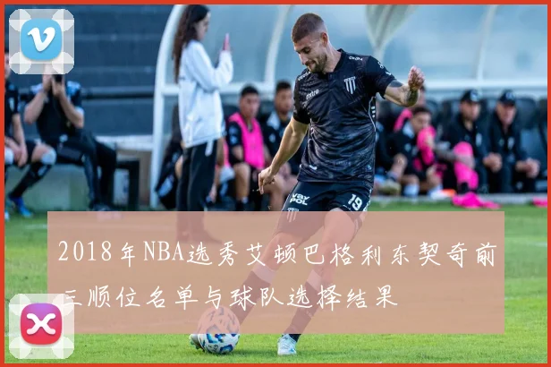 2018年NBA选秀艾顿巴格利东契奇前三顺位名单与球队选择结果