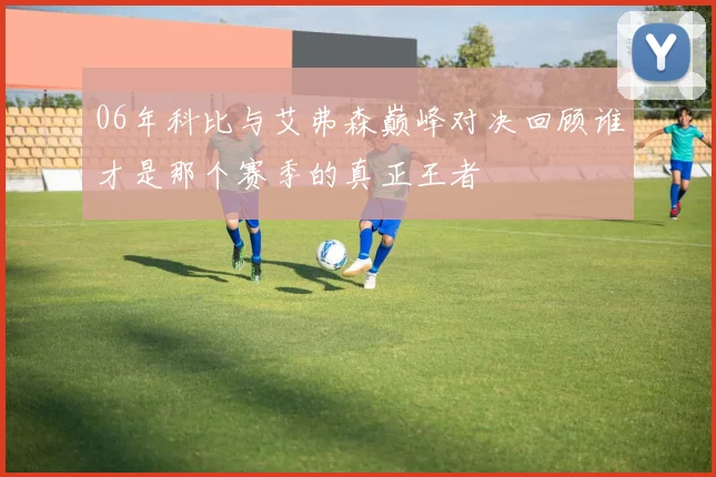 06年科比与艾弗森巅峰对决回顾谁才是那个赛季的真正王者