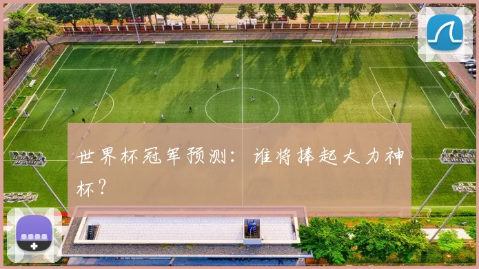 世界杯冠军预测：谁将捧起大力神杯？