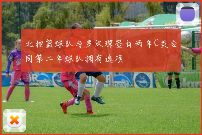 北控篮球队与罗汉琛签订两年C类合同第二年球队拥有选项