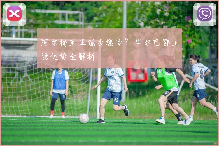 阿尔梅里亚能否爆冷？毕尔巴鄂主场优势全解析