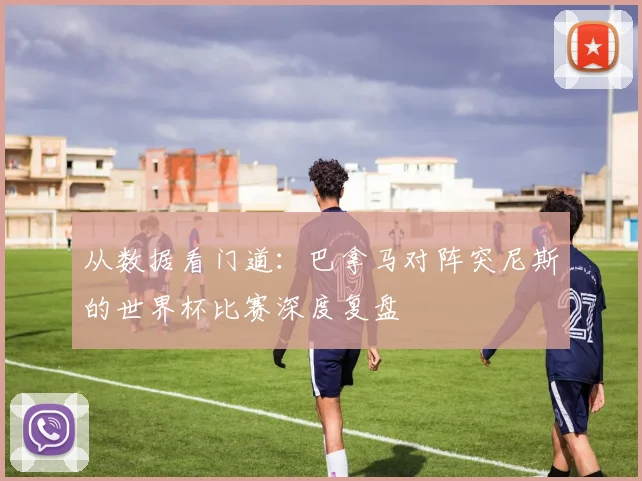 从数据看门道：巴拿马对阵突尼斯的世界杯比赛深度复盘