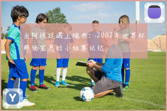 当阿根廷遇上瑞典：2002年世界杯那场窒息的小组赛记忆