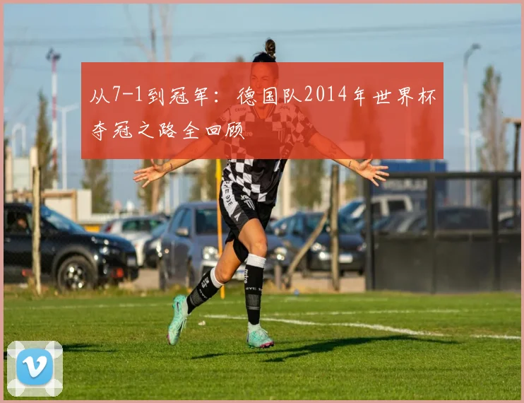从7-1到冠军：德国队2014年世界杯夺冠之路全回顾